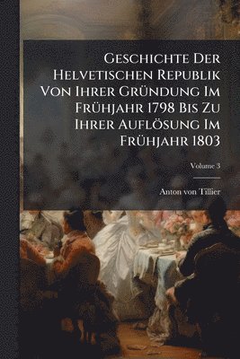 bokomslag Geschichte Der Helvetischen Republik Von Ihrer GrÃ1/4ndung Im FrÃ1/4hjahr 1798 Bis Zu Ihrer Auflösung Im FrÃ1/4hjahr 1803