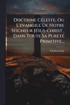 bokomslag Doctrine CÃ(c)leste, Ou L'evangile De Notre Seigneur JÃ(c)sus-christ, Dans Toute Sa PuretÃ(c) Primitive...