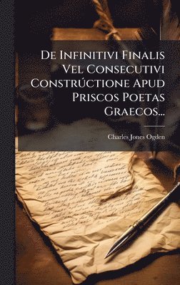 bokomslag De Infinitivi Finalis Vel Consecutivi ConstrÃºctione Apud Priscos Poetas Graecos...