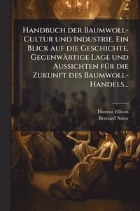 bokomslag Handbuch der Baumwoll-Cultur und Industrie. Ein Blick auf die Geschichte, Gegenwärtige Lage und Aussichten fÃ1/4r die Zukunft des Baumwoll-Handels...