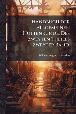 Handbuch der allgemeinen HÃ1/4ttenkunde. Des zweyten Theiles zweyter Band.