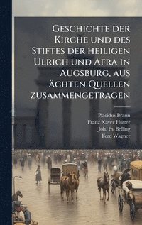 bokomslag Geschichte der Kirche und des Stiftes der heiligen Ulrich und Afra in Augsburg, aus ächten Quellen zusammengetragen