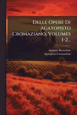 Appiano Buonafede, Agatopisto Cromaziano - Delle Opere Di Agatopisto Cromaziano, Volumes 1-2..., Häftad