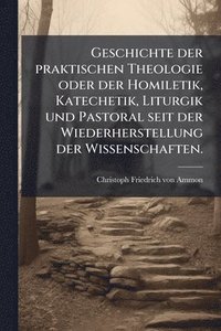 bokomslag Geschichte der praktischen Theologie oder der Homiletik, Katechetik, Liturgik und Pastoral seit der Wiederherstellung der Wissenschaften.