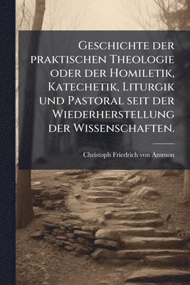 bokomslag Geschichte der praktischen Theologie oder der Homiletik, Katechetik, Liturgik und Pastoral seit der Wiederherstellung der Wissenschaften.