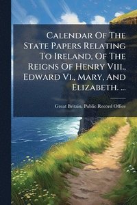 bokomslag Calendar Of The State Papers Relating To Ireland, Of The Reigns Of Henry Viii., Edward Vi., Mary, And Elizabeth. ...