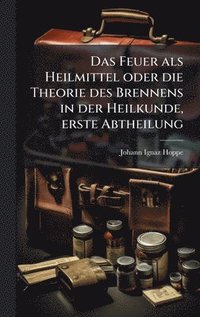bokomslag Feuer als Heilmittel oder die Theorie des Brennens in der Heilkunde, erste Abtheilung