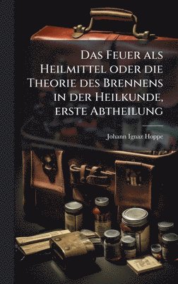 bokomslag Feuer als Heilmittel oder die Theorie des Brennens in der Heilkunde, erste Abtheilung