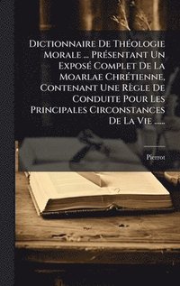 bokomslag Dictionnaire De ThÃ(c)ologie Morale ... PrÃ(c)sentant Un ExposÃ(c) Complet De La Moarlae ChrÃ(c)tienne, Contenant Une Règle De Conduite Pour Les Principales Circonstances De La Vie ......