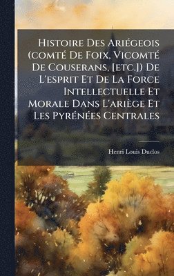 Henri Louis Duclos - Histoire Des AriÃ(c)geois (comtÃ(c) De Foix, VicomtÃ(c) De Couserans, [etc.]) De L'esprit Et De La Force Intellectuelle Et Morale Dans L'ariège Et Les PyrÃ(c)nÃ(c)es Centrales, Inbunden