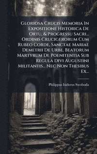 bokomslag Gloriosa Crucis Memoria In Expositione Historica De Ortu, & Progressu Sacri... Ordinis Crucigerorum Cum Rubeo Corde, Sanctae Mariae Demetrii De Urbe, Beatorum Martyrum De Poenitentia Sub Regula Div...