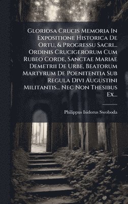 bokomslag Gloriosa Crucis Memoria In Expositione Historica De Ortu, & Progressu Sacri... Ordinis Crucigerorum Cum Rubeo Corde, Sanctae Mariae Demetrii De Urbe,