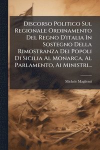 bokomslag Discorso Politico Sul Regionale Ordinamento Del Regno D'italia In Sostegno Della Rimostranza Dei Popoli Di Sicilia Al Monarca, Al Parlamento, Ai Ministri...
