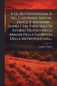 bokomslag A S.e. Reverendissima Il Sig. Cardinale Anton-felice Zondadari ... Sopra I Tre Pastorali Di Avorio Trovati Negli Armarj Della Sagrestia Della Metropolitana...