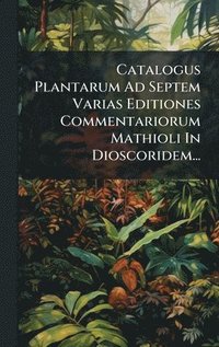 bokomslag Catalogus Plantarum Ad Septem Varias Editiones Commentariorum Mathioli In Dioscoridem...