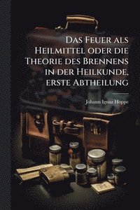 bokomslag Feuer als Heilmittel oder die Theorie des Brennens in der Heilkunde, erste Abtheilung