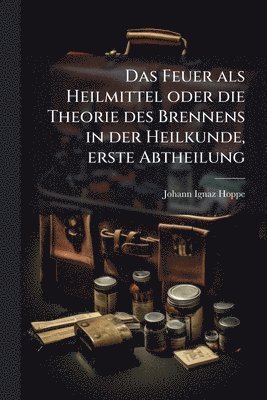 bokomslag Feuer als Heilmittel oder die Theorie des Brennens in der Heilkunde, erste Abtheilung