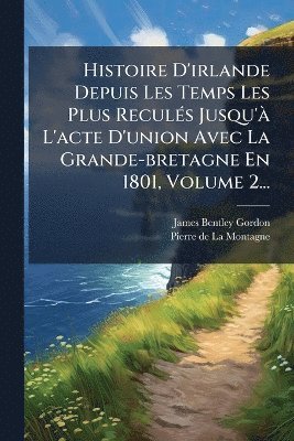 Histoire D'irlande Depuis Les Temps Les Plus ReculÃ(c)s Jusqu'Ã L'acte D'union Avec La Grande-bretagne En 1801, Volume 2...