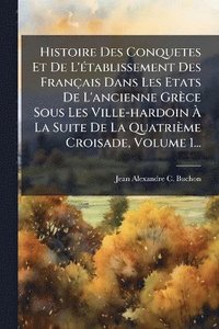 bokomslag Histoire Des Conquetes Et De L'Ã(c)tablissement Des Français Dans Les Etats De L'ancienne Grèce Sous Les Ville-hardoin Ã¿ La Suite De La Quatrième Croisade, Volume 1...