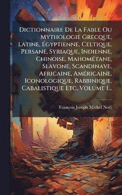 François-Joseph-Michel Noël - Dictionnaire De La Fable Ou Mythologie Grecque, Latine, Ãgyptienne, Celtique, Persane, Syriaque, Indienne, Chinoise, MahomÃ(c)tane, Slavone, Scandinave, Africaine, AmÃ(c)ricaine, Iconologique, Rabbinique, Cabalistique Etc, Volume 1..., Inbunden