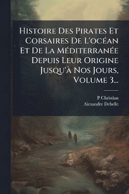 P Christian, Alexandre Debelle - Histoire Des Pirates Et Corsaires De L'ocÃ(c)an Et De La MÃ(c)diterranÃ(c)e Depuis Leur Origine Jusqu'Ã Nos Jours, Volume 3..., Häftad