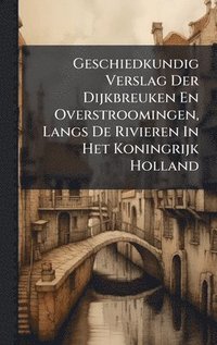 bokomslag Geschiedkundig Verslag Der Dijkbreuken En Overstroomingen, Langs De Rivieren In Het Koningrijk Holland