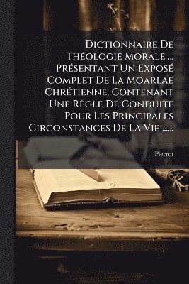 bokomslag Dictionnaire De ThÃ(c)ologie Morale ... PrÃ(c)sentant Un ExposÃ(c) Complet De La Moarlae ChrÃ(c)tienne, Contenant Une Règle De Conduite Pour Les Principales Circonstances De La Vie ......
