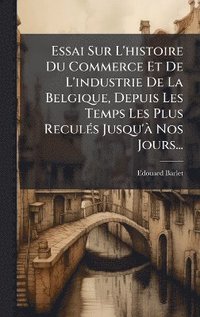 bokomslag Essai Sur L'histoire Du Commerce Et De L'industrie De La Belgique, Depuis Les Temps Les Plus ReculÃ(c)s Jusqu'Ã Nos Jours...