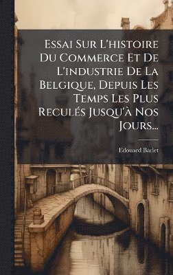 bokomslag Essai Sur L'histoire Du Commerce Et De L'industrie De La Belgique, Depuis Les Temps Les Plus ReculÃ(c)s Jusqu'Ã Nos Jours...