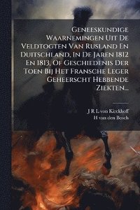 bokomslag Geneeskundige Waarnemingen Uit De Veldtogten Van Rusland En Duitschland, In De Jaren 1812 En 1813, Of Geschiedenis Der Toen Bij Het Fransche Leger Geheerscht Hebbende Ziekten...