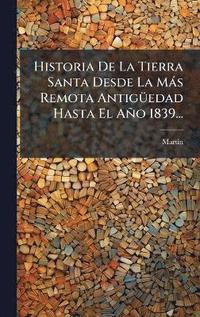 bokomslag Historia De La Tierra Santa Desde La Màs Remota AntigÃ1/4edad Hasta El Año 1839...