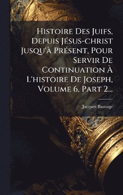 bokomslag Histoire Des Juifs, Depuis JÃ(c)sus-christ Jusqu'Ã PrÃ(c)sent, Pour Servir De Continuation Ã¿ L'histoire De Joseph, Volume 6, Part 2...
