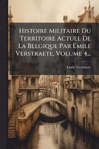 bokomslag Histoire Militaire Du Territoire Actuel De La Belgique Par Emile Verstraete, Volume 4...