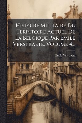 Histoire Militaire Du Territoire Actuel De La Belgique Par Emile Verstraete, Volume 4...