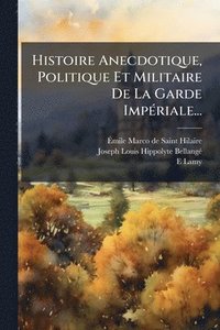 bokomslag Histoire Anecdotique, Politique Et Militaire De La Garde ImpÃ(c)riale...