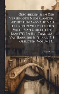 bokomslag Geschiedenissen Der Vereenigde Nederlanden, Sedert Den Aanvang Van Die Republyk Tot Op Den Vrede Van Utrecht In 't Jaar 1713 En Het Tractaat Van Barri