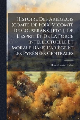 Henri Louis Duclos - Histoire Des AriÃ(c)geois (comtÃ(c) De Foix, VicomtÃ(c) De Couserans, [etc.]) De L'esprit Et De La Force Intellectuelle Et Morale Dans L'ariège Et Les PyrÃ(c)nÃ(c)es Centrales, Häftad