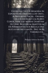 bokomslag Gloriosa Crucis Memoria In Expositione Historica De Ortu, & Progressu Sacri... Ordinis Crucigerorum Cum Rubeo Corde, Sanctae Mariae Demetrii De Urbe,