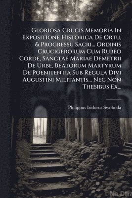 bokomslag Gloriosa Crucis Memoria In Expositione Historica De Ortu, & Progressu Sacri... Ordinis Crucigerorum Cum Rubeo Corde, Sanctae Mariae Demetrii De Urbe,