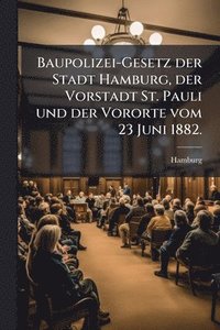 bokomslag Baupolizei-Gesetz der Stadt Hamburg, der Vorstadt St. Pauli und der Vororte vom 23 Juni 1882.