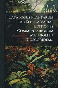 bokomslag Catalogus Plantarum Ad Septem Varias Editiones Commentariorum Mathioli In Dioscoridem...