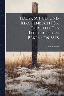 Haus-, Schul- Und Kirchenbuch FÃ1/4r Christen Des Lutherischen Bekenntnisses