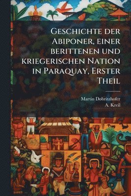 Martin Dobritzhofer, A Kreil - Geschichte der Abiponer, einer berittenen und kriegerischen Nation in Paraquay, Erster Theil, Häftad