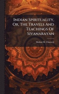 bokomslag Indian Spirituality, Or, The Travels And Teachings Of Sivanarayan