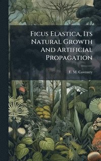 bokomslag Ficus Elastica, Its Natural Growth And Artificial Propagation