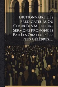 bokomslag Dictionnaire Des PrÃ(c)dicateurs Ou Choix Des Meilleurs Sermons PrononcÃ(c)s Par Les Orateurs Les Plus CÃ(c)lèbres......