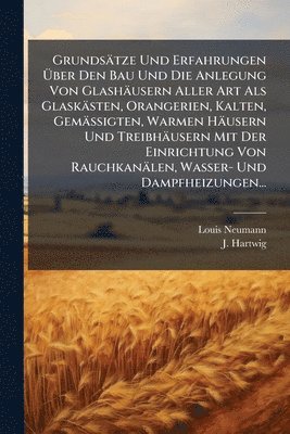Louis Neumann, J Hartwig - Grundsätze Und Erfahrungen Ãber Den Bau Und Die Anlegung Von Glashäusern Aller Art Als Glaskästen, Orangerien, Kalten, Gemässigten, Warmen Häusern Und Treibhäusern Mit Der Einrichtung Von Rauchkanälen, Wasser- Und Dampfheizungen..., Häftad