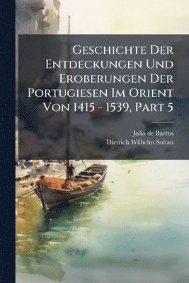 Geschichte Der Entdeckungen Und Eroberungen Der Portugiesen Im Orient Von 1415 - 1539, Part 5