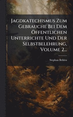Jagdkatechismus Zum Gebrauche Bei Dem Ã-ffentlichen Unterrichte Und Der Selbstbelehrung, Volume 2...