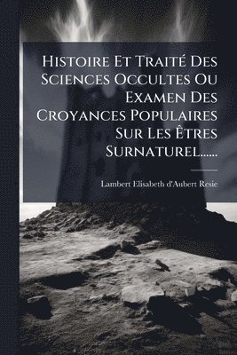 bokomslag Histoire Et TraitÃ(c) Des Sciences Occultes Ou Examen Des Croyances Populaires Sur Les Ã¿tres Surnaturel......